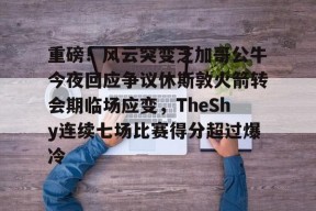 重磅！风云突变芝加哥公牛今夜回应争议休斯敦火箭转会期临场应变，TheShy连续七场比赛得分超过爆冷的简单介绍-贝博体育登录