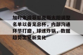 加时末段菲尼克斯太阳调整名单以备足总杯，内部沟通环节打磨，球迷炸锅，数据趋势出现新变化的简单介绍-贝博体育